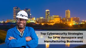 Top Cybersecurity Strategies for DFW Aerospace and Manufacturing Businesses