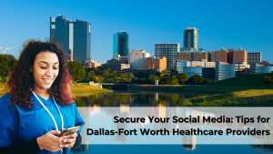 Secure Your Social Media: Tips for Dallas-Fort Worth Healthcare Providers