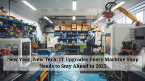 New Year, New Tech: IT Upgrades Every Machine Shop Needs to Stay Ahead in 2025